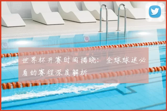 世界杯开赛时间揭晓:全球球迷必看的赛程深度解析