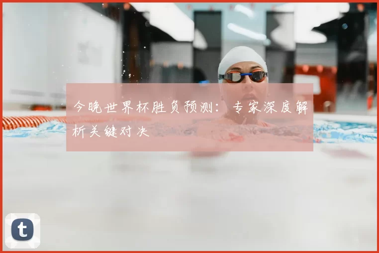 今晚世界杯胜负预测：专家深度解析关键对决