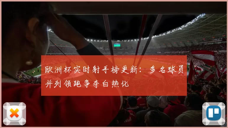 欧洲杯实时射手榜更新:多名球员并列领跑争夺白热化