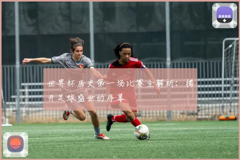 世界杯历史第一场比赛全解析:揭开足球盛世的序幕