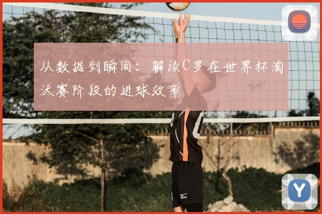 从数据到瞬间：解读C罗在世界杯淘汰赛阶段的进球效率