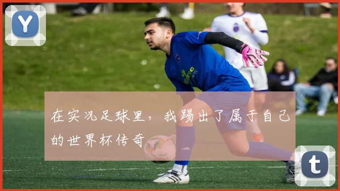 在实况足球里,我踢出了属于自己的世界杯传奇