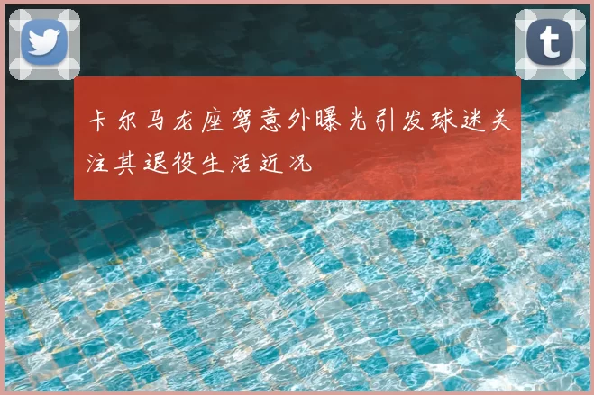卡尔马龙座驾意外曝光引发球迷关注其退役生活近况