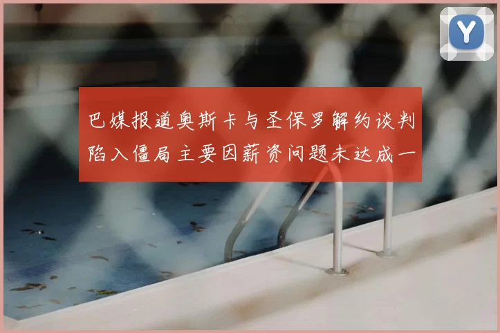 巴媒报道奥斯卡与圣保罗解约谈判陷入僵局主要因薪资问题未达成一致