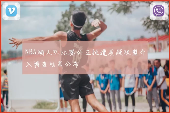 NBA湖人队比赛公正性遭质疑联盟介入调查结果公布
