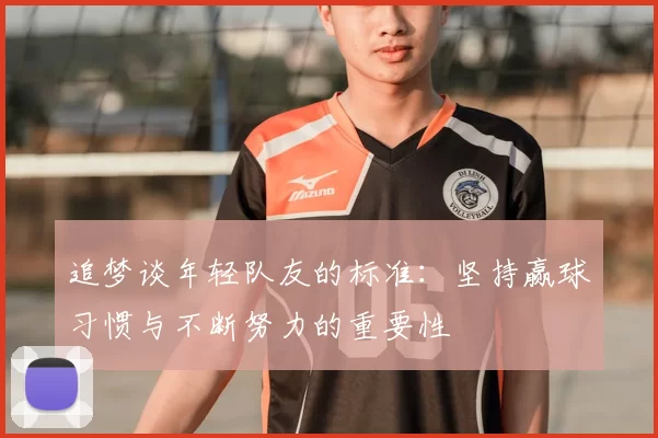 追梦谈年轻队友的标准:坚持赢球习惯与不断努力的重要性