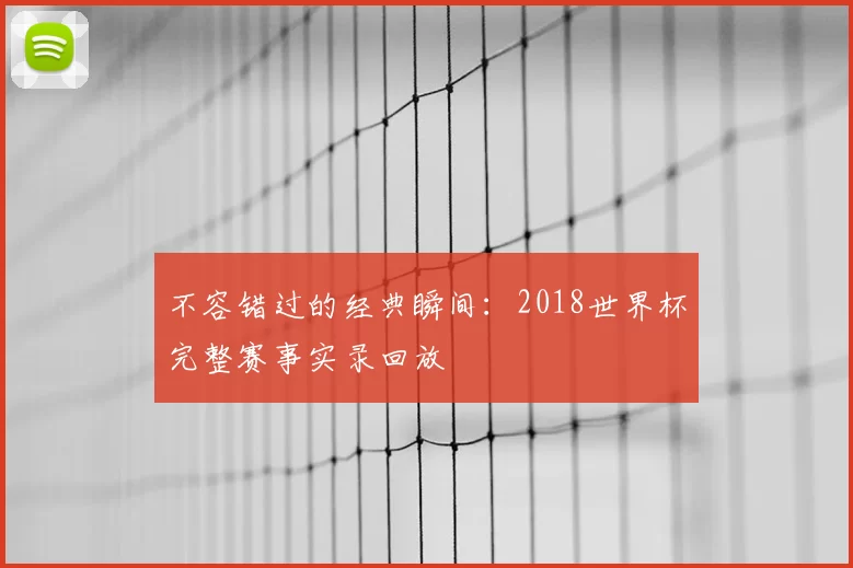 不容错过的经典瞬间:2018世界杯完整赛事实录回放