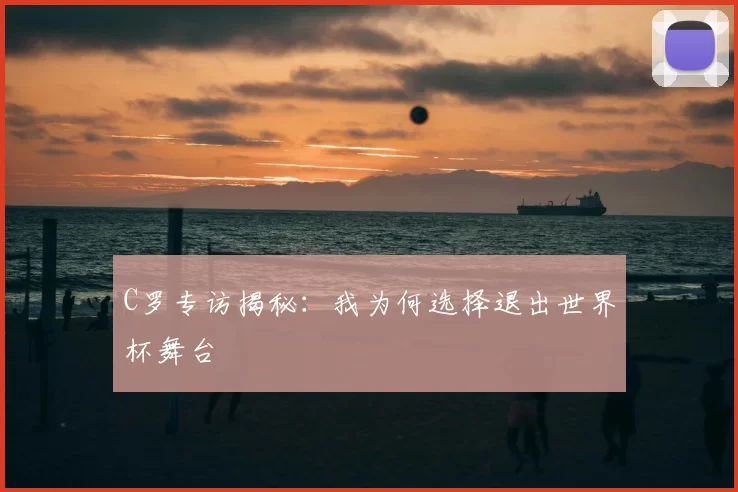C罗专访揭秘：我为何选择退出世界杯舞台