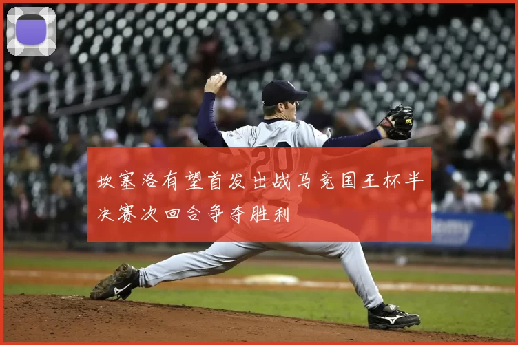 坎塞洛有望首发出战马竞国王杯半决赛次回合争夺胜利