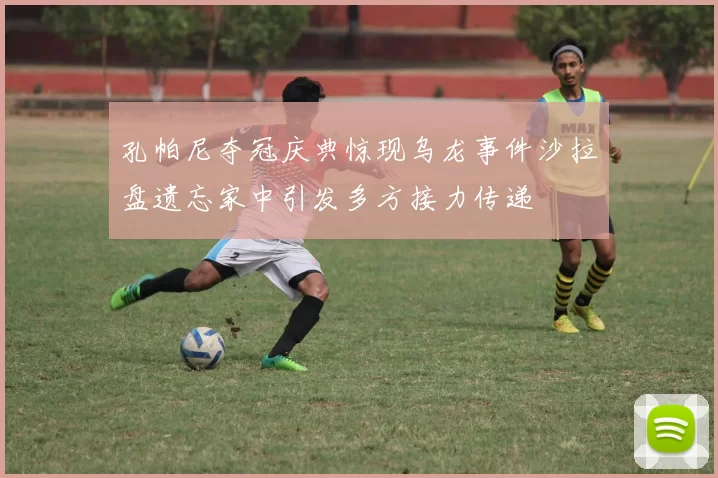 孔帕尼夺冠庆典惊现乌龙事件沙拉盘遗忘家中引发多方接力传递