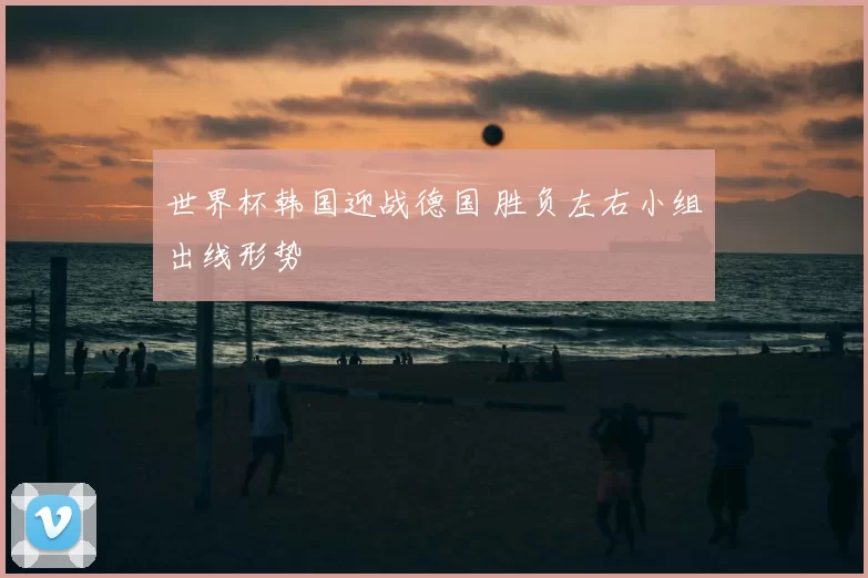 世界杯韩国迎战德国 胜负左右小组出线形势