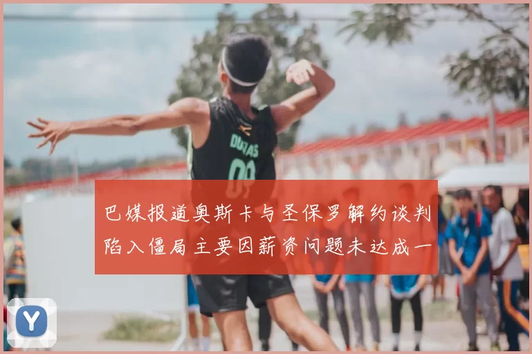 巴媒报道奥斯卡与圣保罗解约谈判陷入僵局主要因薪资问题未达成一致