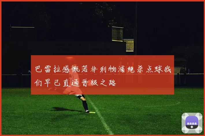 巴雷拉感慨若非利物浦绝杀点球我们早已直通晋级之路
