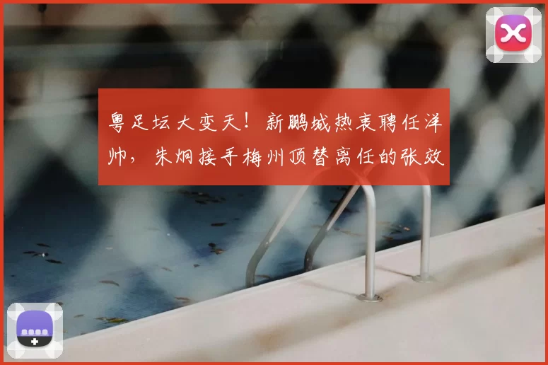 粤足坛大变天！新鹏城热衷聘任洋帅，朱炯接手梅州顶替离任的张效瑞_陈涛_助理教练_集团