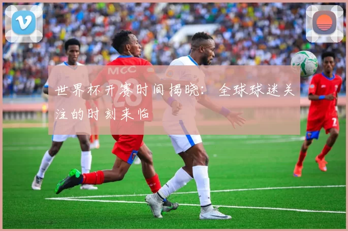世界杯开赛时间揭晓:全球球迷关注的时刻来临