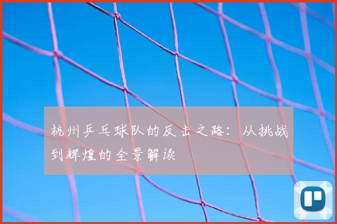 杭州乒乓球队的反击之路:从挑战到辉煌的全景解读