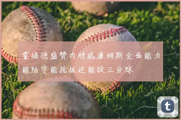 霍福德盛赞内特威廉姆斯全面能力能防守能抢板还能投三分球