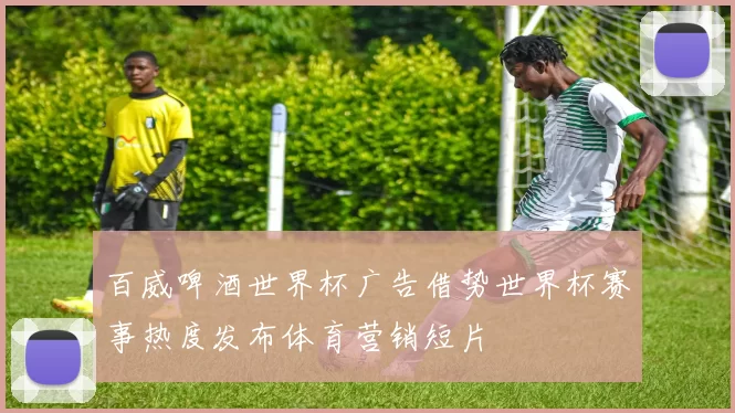 百威啤酒世界杯广告借势世界杯赛事热度发布体育营销短片