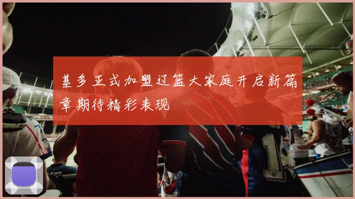 基多正式加盟辽篮大家庭开启新篇章期待精彩表现