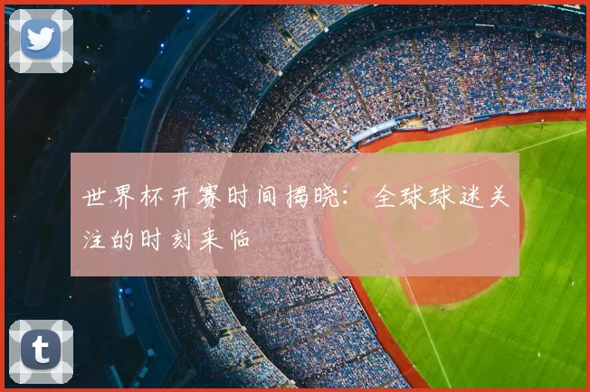 世界杯开赛时间揭晓:全球球迷关注的时刻来临