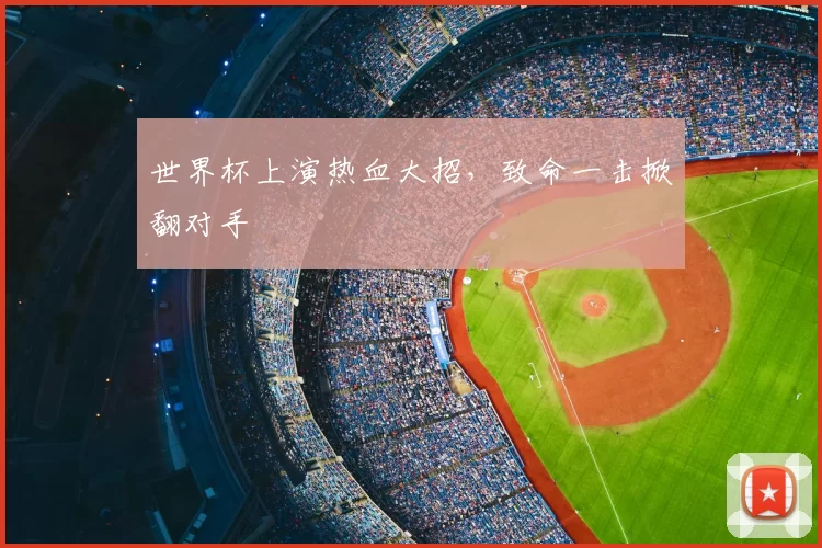 世界杯上演热血大招,致命一击掀翻对手
