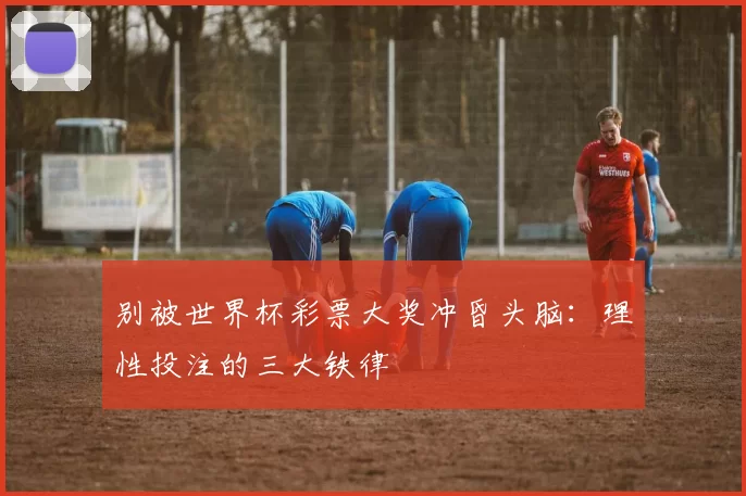 别被世界杯彩票大奖冲昏头脑:理性投注的三大铁律