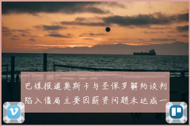 巴媒报道奥斯卡与圣保罗解约谈判陷入僵局主要因薪资问题未达成一致
