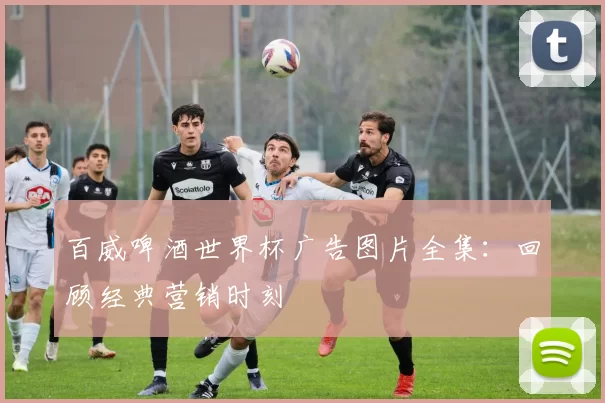 百威啤酒世界杯广告图片全集:回顾经典营销时刻