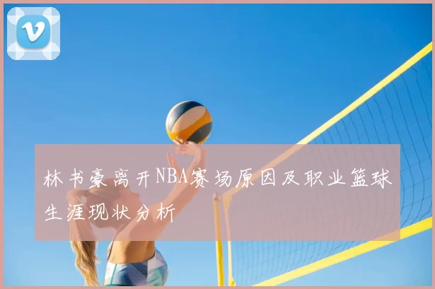 林书豪离开NBA赛场原因及职业篮球生涯现状分析