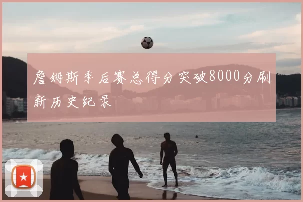 詹姆斯季后赛总得分突破8000分刷新历史纪录
