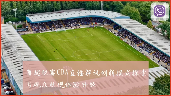 粤超联赛CBA直播解说创新模式探索与观众收视体验升级