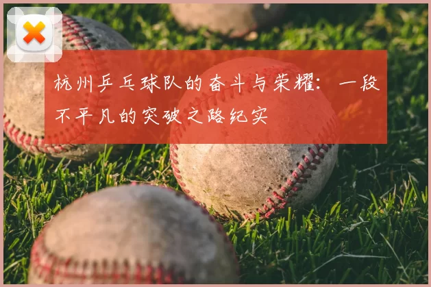 杭州乒乓球队的奋斗与荣耀:一段不平凡的突破之路纪实