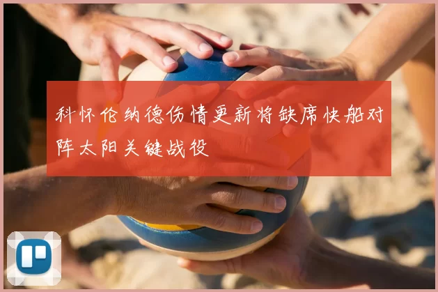 科怀伦纳德伤情更新将缺席快船对阵太阳关键战役
