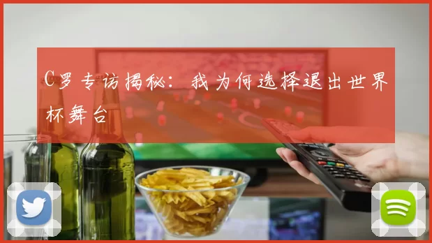 C罗专访揭秘:我为何选择退出世界杯舞台