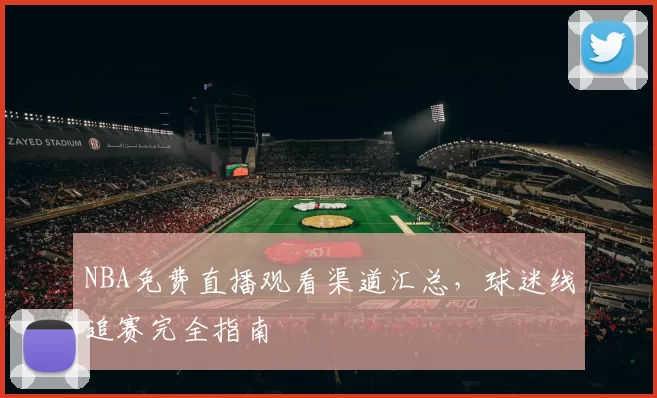 NBA免费直播观看渠道汇总,球迷线追赛完全指南