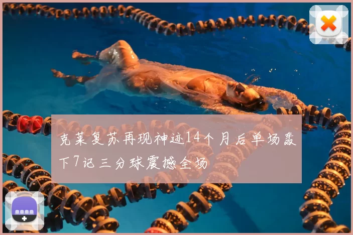 克莱复苏再现神迹14个月后单场轰下7记三分球震撼全场