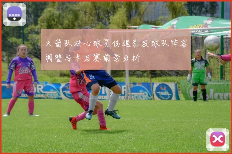 火箭队核心球员伤退引发球队阵容调整与季后赛前景分析
