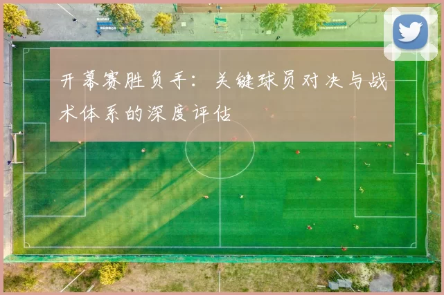 开幕赛胜负手:关键球员对决与战术体系的深度评估