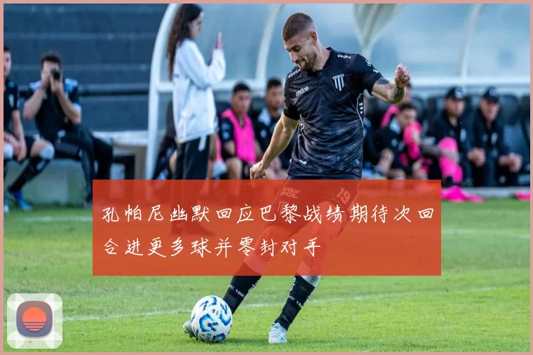 孔帕尼幽默回应巴黎战绩期待次回合进更多球并零封对手