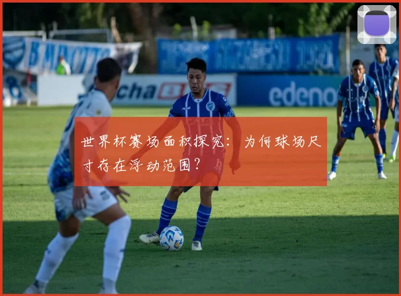 世界杯赛场面积探究：为何球场尺寸存在浮动范围？