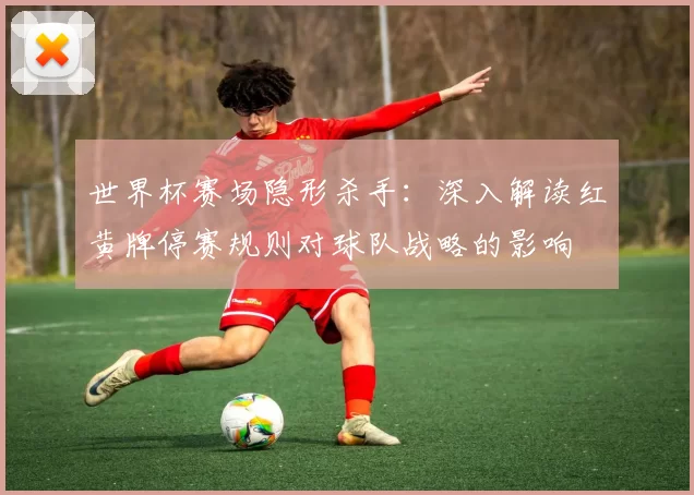 世界杯赛场隐形杀手：深入解读红黄牌停赛规则对球队战略的影响
