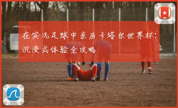 在实况足球中亲历卡塔尔世界杯:沉浸式体验全攻略