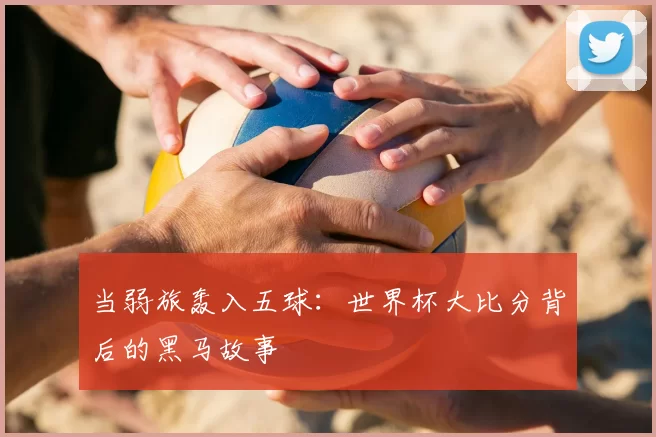 当弱旅轰入五球:世界杯大比分背后的黑马故事