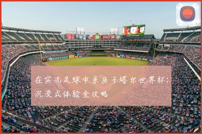 在实况足球中亲历卡塔尔世界杯:沉浸式体验全攻略