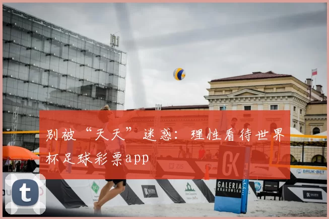 别被“天天”迷惑:理性看待世界杯足球彩票app