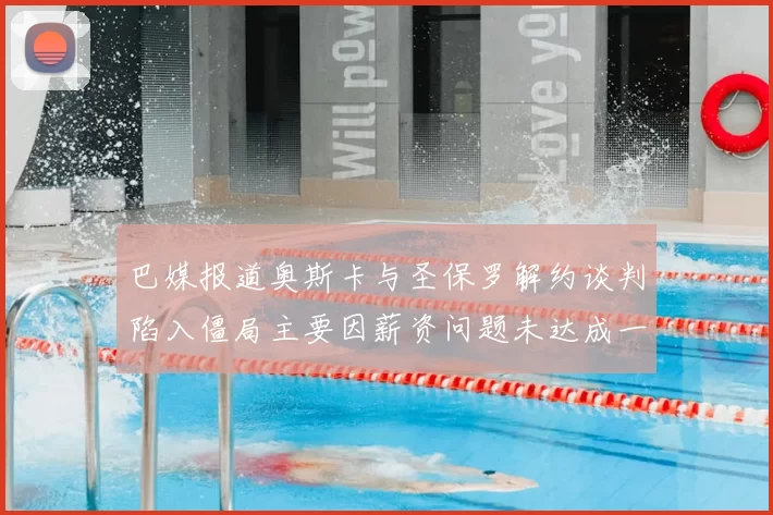 巴媒报道奥斯卡与圣保罗解约谈判陷入僵局主要因薪资问题未达成一致