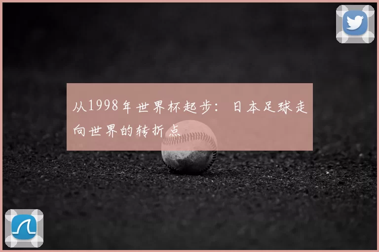 从1998年世界杯起步:日本足球走向世界的转折点