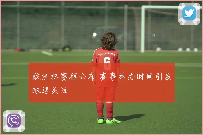 欧洲杯赛程公布 赛事举办时间引发球迷关注