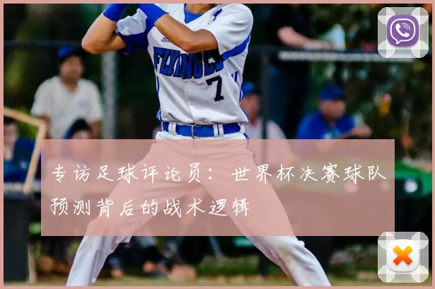 专访足球评论员:世界杯决赛球队预测背后的战术逻辑