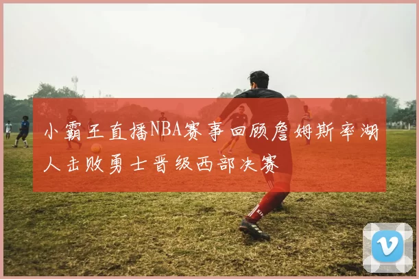 小霸王直播NBA赛事回顾詹姆斯率湖人击败勇士晋级西部决赛